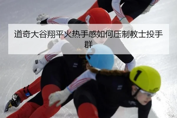 道奇大谷翔平火热手感如何压制教士投手群 | yaxin
